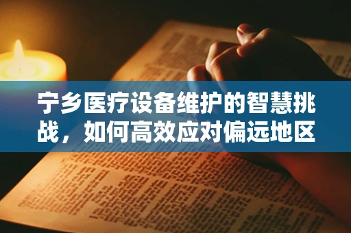 宁乡医疗设备维护的智慧挑战，如何高效应对偏远地区的紧急维修？