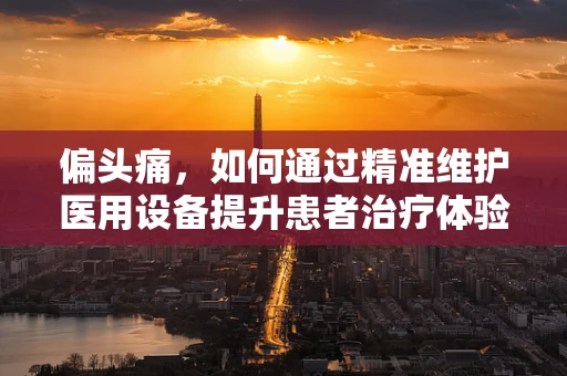 偏头痛，如何通过精准维护医用设备提升患者治疗体验？
