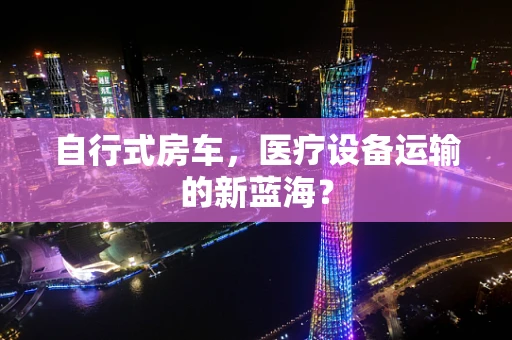 自行式房车，医疗设备运输的新蓝海？