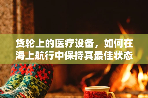 货轮上的医疗设备，如何在海上航行中保持其最佳状态？