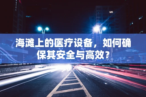 海滩上的医疗设备，如何确保其安全与高效？