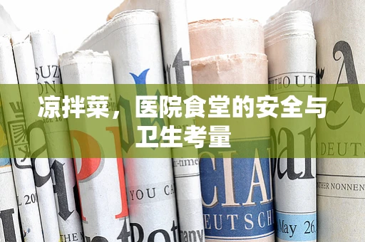 凉拌菜，医院食堂的安全与卫生考量
