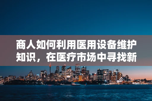 商人如何利用医用设备维护知识，在医疗市场中寻找新机遇？