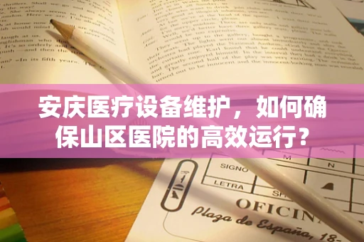 安庆医疗设备维护，如何确保山区医院的高效运行？