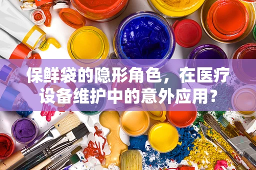 保鲜袋的隐形角色，在医疗设备维护中的意外应用？