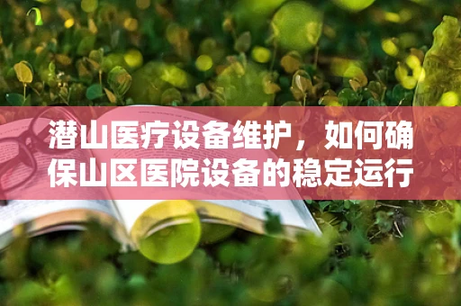 潜山医疗设备维护，如何确保山区医院设备的稳定运行？
