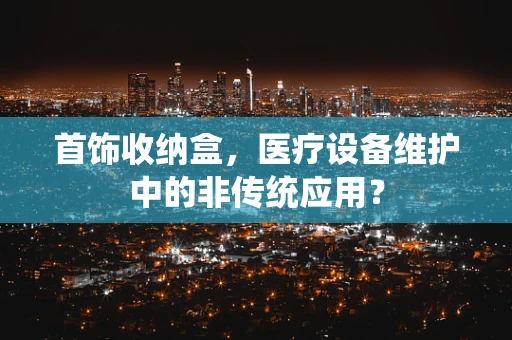 首饰收纳盒，医疗设备维护中的非传统应用？