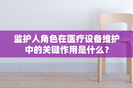 监护人角色在医疗设备维护中的关键作用是什么？