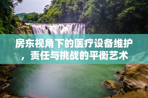 房东视角下的医疗设备维护，责任与挑战的平衡艺术