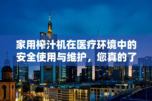 家用榨汁机在医疗环境中的安全使用与维护，您真的了解吗？