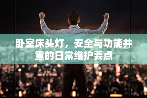 卧室床头灯，安全与功能并重的日常维护要点