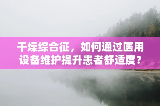 干燥综合征，如何通过医用设备维护提升患者舒适度？