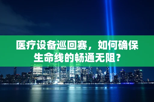 医疗设备巡回赛，如何确保生命线的畅通无阻？