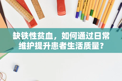 缺铁性贫血，如何通过日常维护提升患者生活质量？