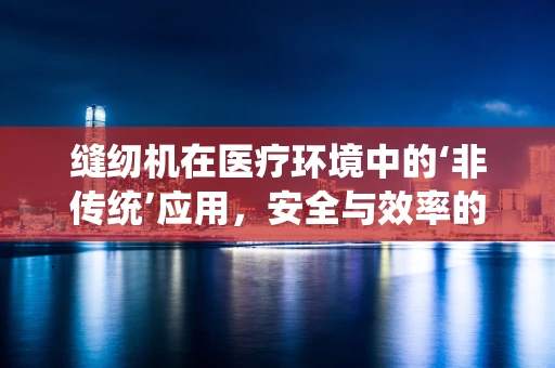 缝纫机在医疗环境中的‘非传统’应用，安全与效率的平衡