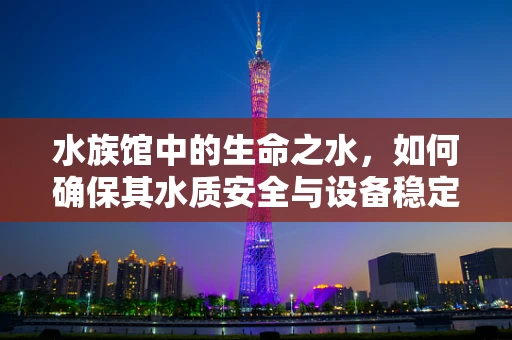 水族馆中的生命之水，如何确保其水质安全与设备稳定运行？