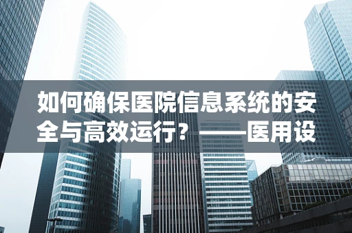 如何确保医院信息系统的安全与高效运行？——医用设备维护者的深度思考