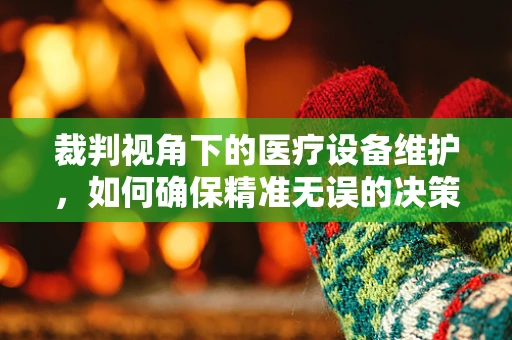 裁判视角下的医疗设备维护，如何确保精准无误的决策？