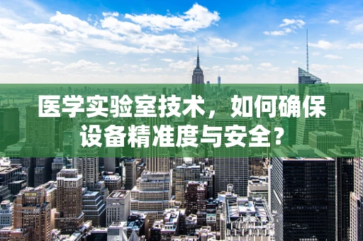 医学实验室技术，如何确保设备精准度与安全？