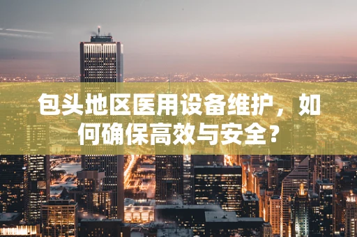 包头地区医用设备维护，如何确保高效与安全？