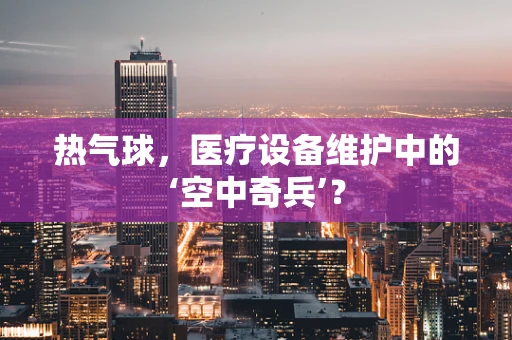 热气球，医疗设备维护中的‘空中奇兵’？