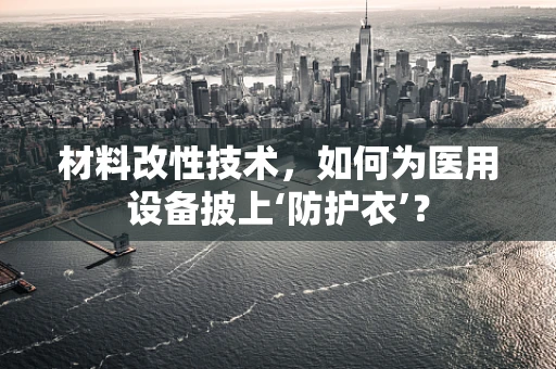 材料改性技术，如何为医用设备披上‘防护衣’？
