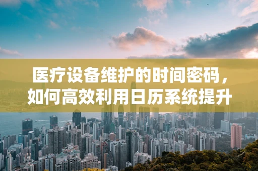 医疗设备维护的时间密码，如何高效利用日历系统提升维护效率？