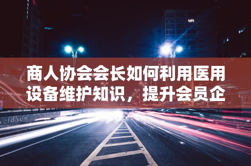 商人协会会长如何利用医用设备维护知识，提升会员企业健康管理？