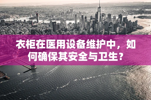 衣柜在医用设备维护中，如何确保其安全与卫生？