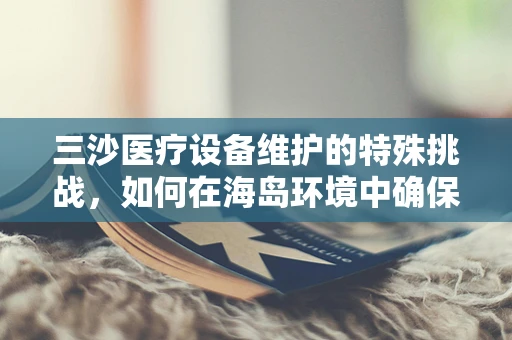 三沙医疗设备维护的特殊挑战，如何在海岛环境中确保精准维护？