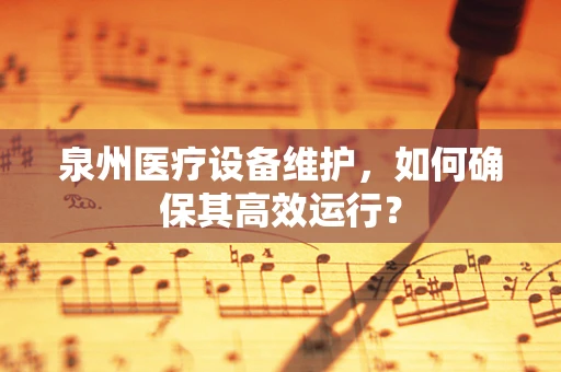 泉州医疗设备维护，如何确保其高效运行？