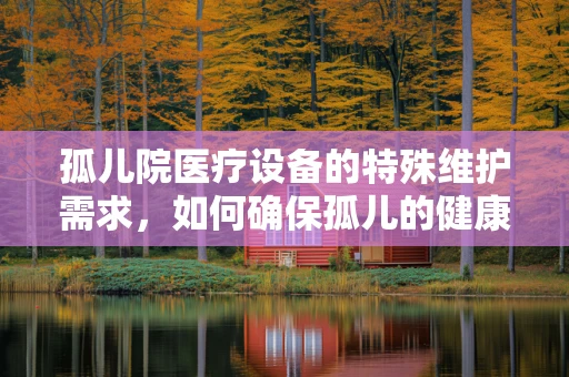 孤儿院医疗设备的特殊维护需求，如何确保孤儿的健康安全？