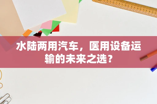 水陆两用汽车，医用设备运输的未来之选？