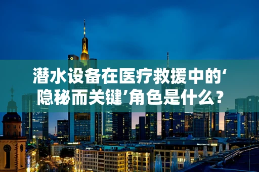 潜水设备在医疗救援中的‘隐秘而关键’角色是什么？