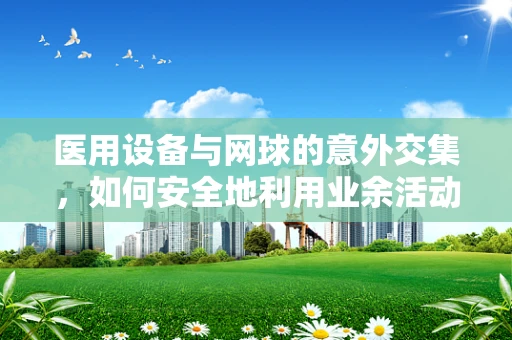 医用设备与网球的意外交集，如何安全地利用业余活动不影响医疗设备维护？