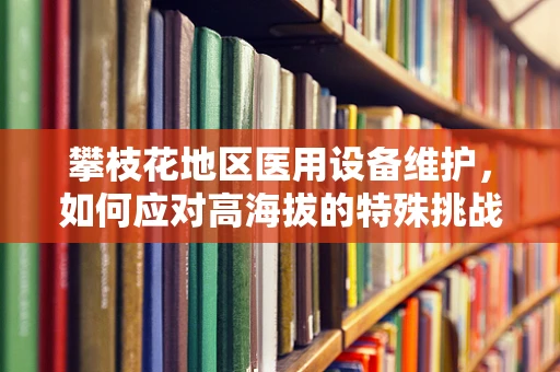 攀枝花地区医用设备维护，如何应对高海拔的特殊挑战？