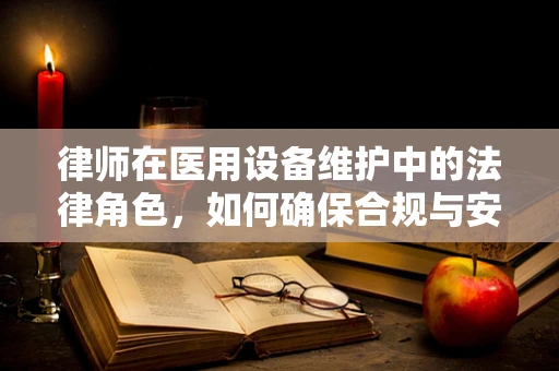 律师在医用设备维护中的法律角色，如何确保合规与安全？