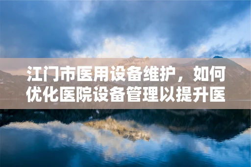 江门市医用设备维护，如何优化医院设备管理以提升医疗服务效率？