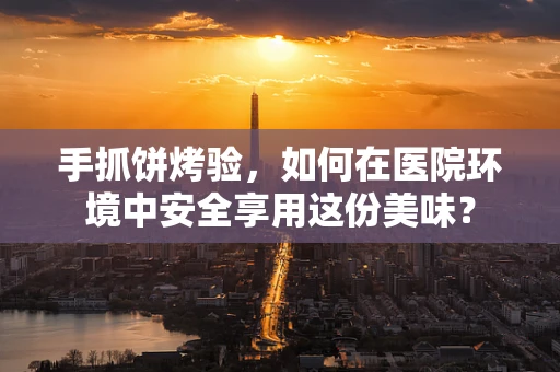 手抓饼烤验，如何在医院环境中安全享用这份美味？