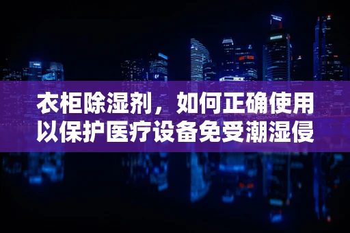 衣柜除湿剂，如何正确使用以保护医疗设备免受潮湿侵害？