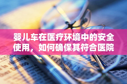 婴儿车在医疗环境中的安全使用，如何确保其符合医院标准？