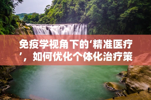 免疫学视角下的‘精准医疗’，如何优化个体化治疗策略？