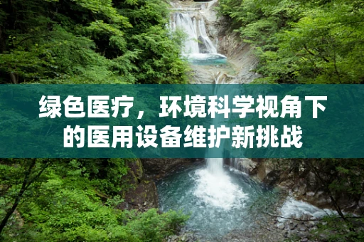 绿色医疗，环境科学视角下的医用设备维护新挑战