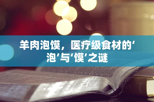 羊肉泡馍，医疗级食材的‘泡’与‘馍’之谜
