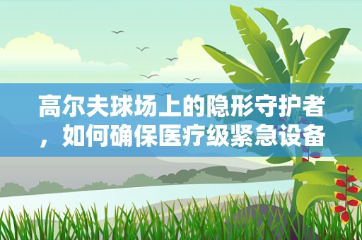 高尔夫球场上的隐形守护者，如何确保医疗级紧急设备在特殊环境中的稳定运行？
