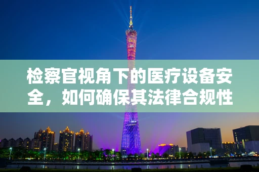 检察官视角下的医疗设备安全，如何确保其法律合规性？