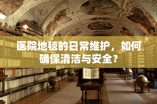 医院地毯的日常维护，如何确保清洁与安全？