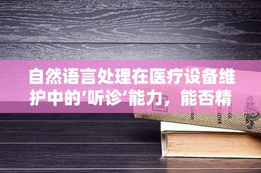 自然语言处理在医疗设备维护中的‘听诊’能力，能否精准识别设备‘语言’的微妙变化？