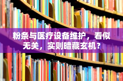 粉条与医疗设备维护，看似无关，实则暗藏玄机？