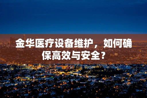 金华医疗设备维护，如何确保高效与安全？